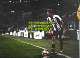 中国体彩网-申台龙赛前展望，对阵中国胜负概率持平，前场训练状态下滑成焦点