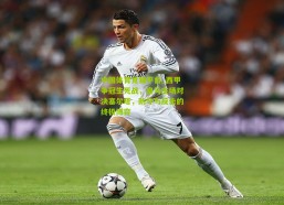 中国体育竞猜平台_西甲争冠生死战，皇马主场对决塞尔塔，防守与反击的终极博弈