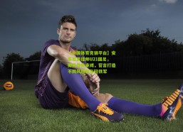 【中国体育竞猜平台】安东尼奥挂帅U21国足，摒弃传统束缚，誓言打造不同风格的年轻铁军