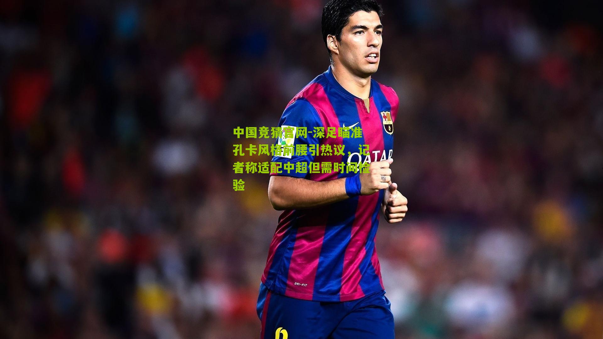 深足瞄准孔卡风格前腰引热议,记者称适配中超但需时间检验