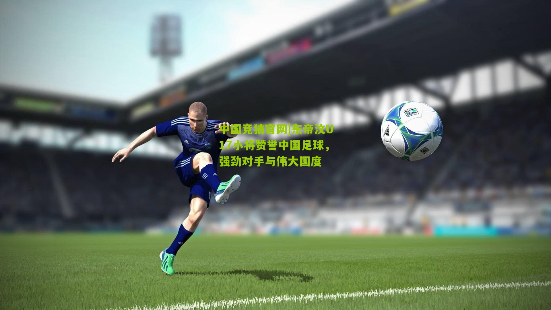 东帝汶U17小将赞誉中国足球，强劲对手与伟大国度