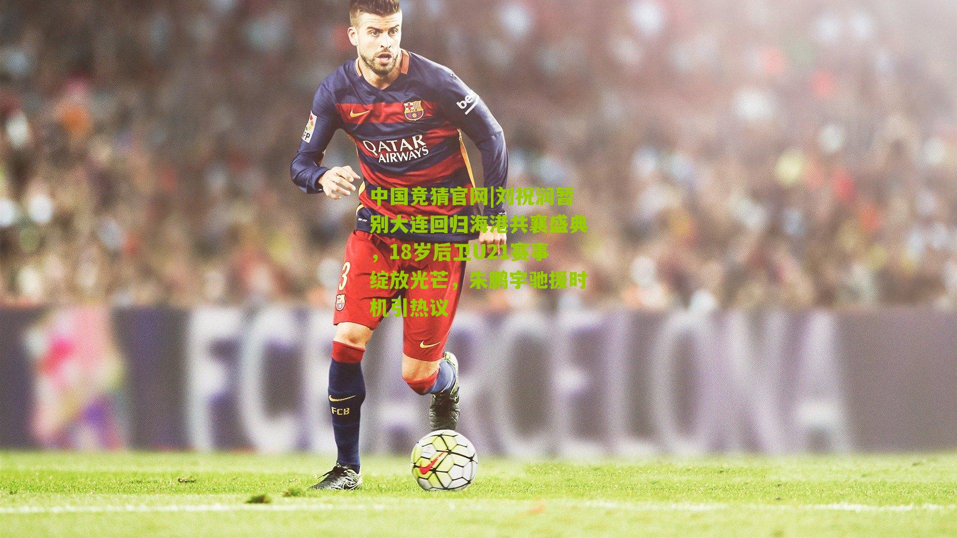 刘祝润暂别大连回归海港共襄盛典,18岁后卫U21赛事绽放光芒,朱鹏宇驰援时机引热议