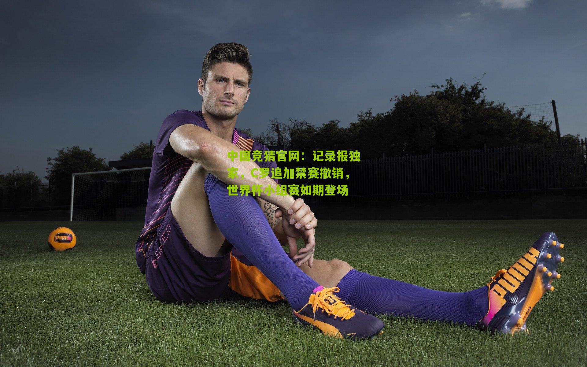 记录报独家，C罗追加禁赛撤销，世界杯小组赛如期登场