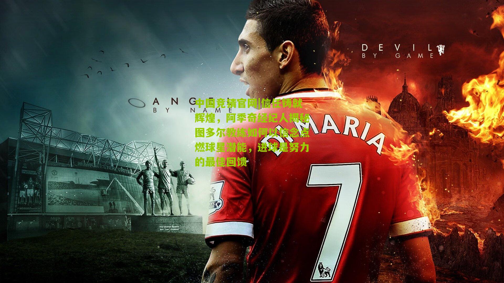 信任铸就辉煌，阿季奇经纪人揭秘图多尔教练如何以信念点燃球星潜能，进球是努力的最佳回馈