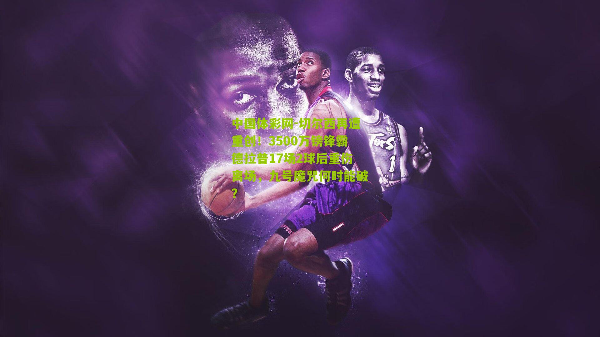 切尔西再遭重创！3500万镑锋霸德拉普17场2球后重伤离场，九号魔咒何时能破？