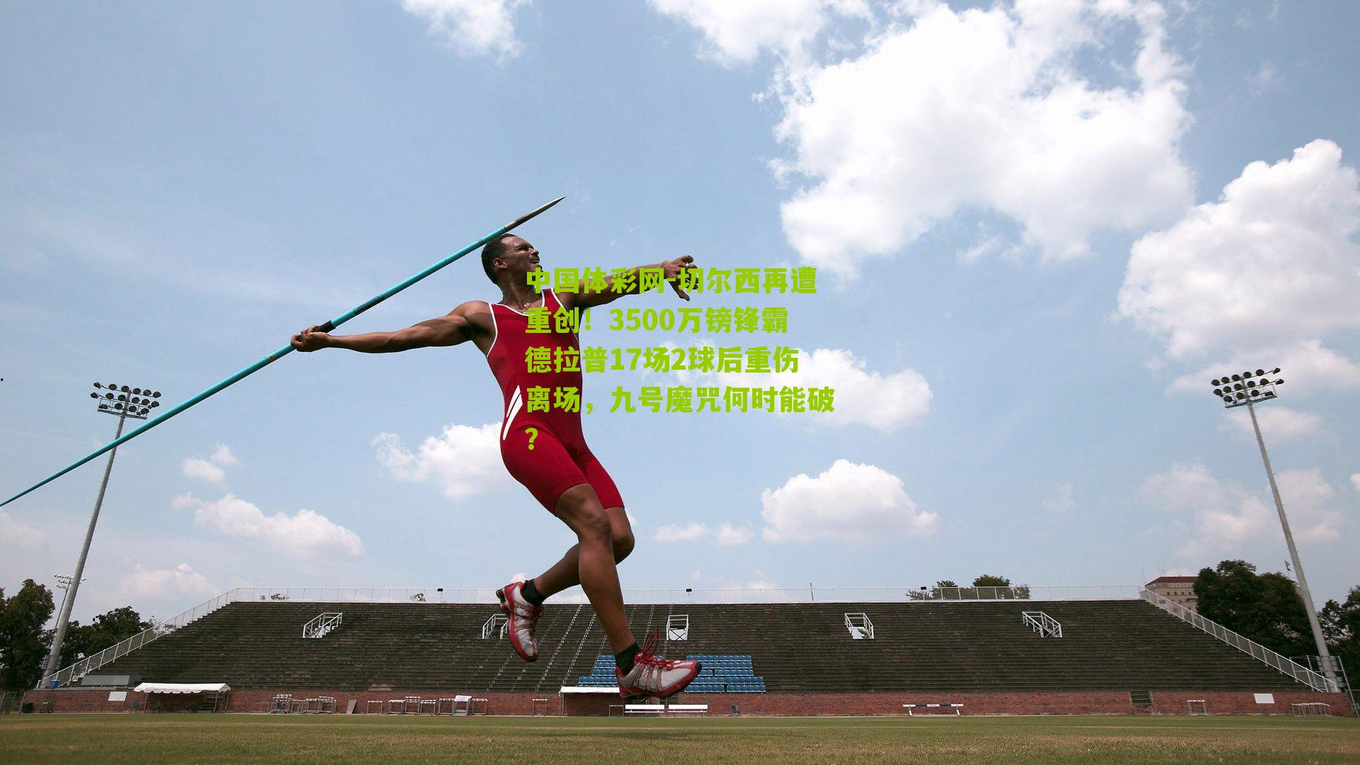 切尔西再遭重创！3500万镑锋霸德拉普17场2球后重伤离场，九号魔咒何时能破？